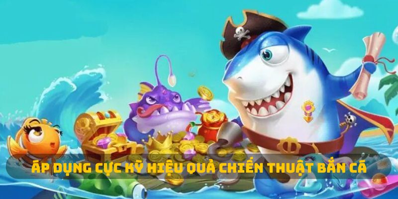 Áp dụng cực kỳ hiệu quả chiến thuật bắn cá 